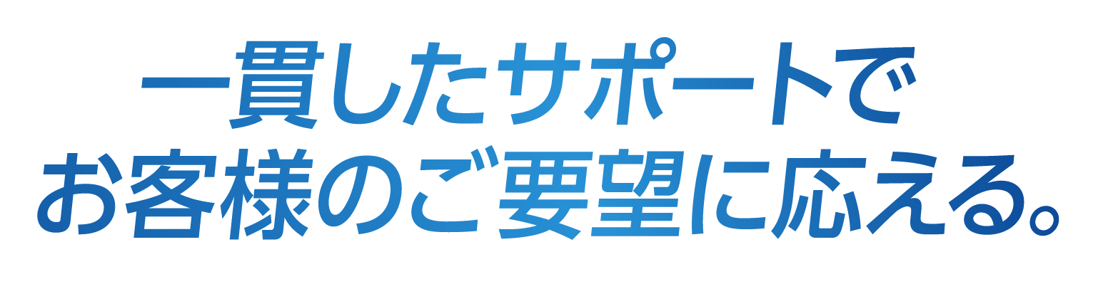 一貫したサポートでお客様のご要望に応える。