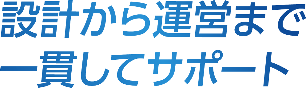 設計から運営まで一貫してサポート